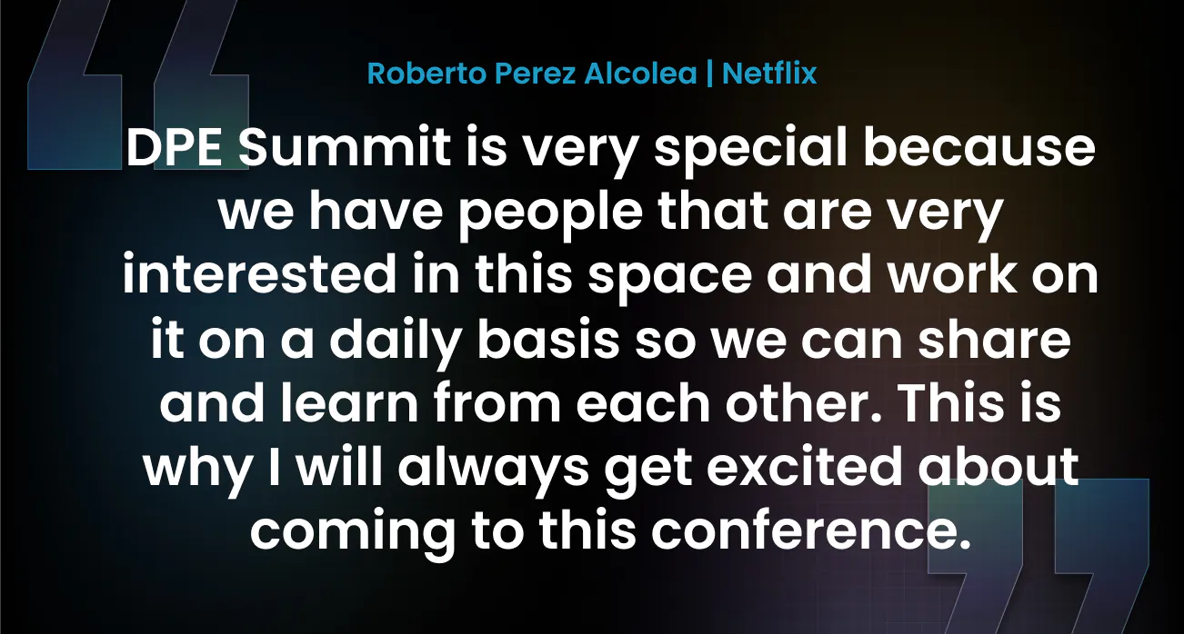 “DPE Summit is very special because we have people that are very interested in this space and work on it on a daily basis so we can share and learn from each other. This is why I will always get excited about coming to this conference.” — Roberto Perez Alcolea, Netflix